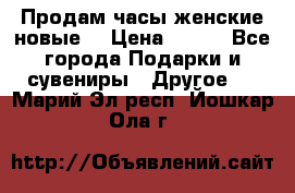 Продам часы женские новые. › Цена ­ 220 - Все города Подарки и сувениры » Другое   . Марий Эл респ.,Йошкар-Ола г.